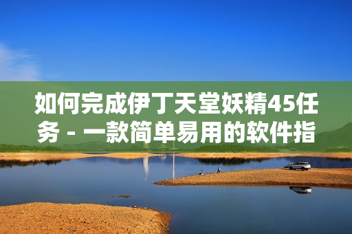如何完成伊丁天堂妖精45任務(wù) - 一款簡單易用的軟件指南