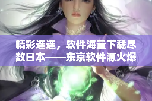 精彩連連，軟件海量下載盡數(shù)日本——東京軟件源火爆開(kāi)啟！
