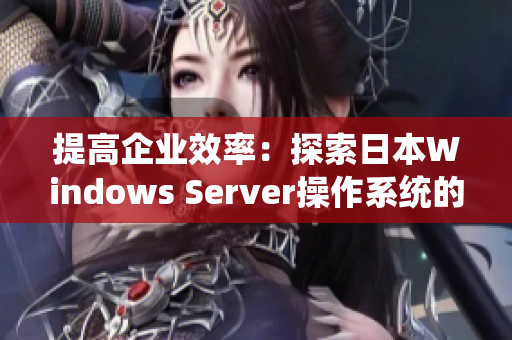 提高企業(yè)效率：探索日本W(wǎng)indows Server操作系統(tǒng)的優(yōu)勢與應(yīng)用