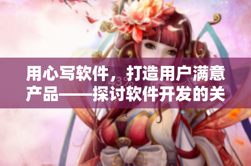 用心寫軟件，打造用戶滿意產(chǎn)品——探討軟件開發(fā)的關(guān)鍵因素