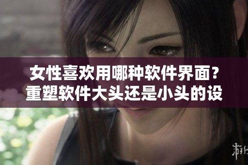 女性喜歡用哪種軟件界面？重塑軟件大頭還是小頭的設(shè)計模式