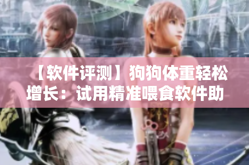 【軟件評測】狗狗體重輕松增長：試用精準(zhǔn)喂食軟件助力營養(yǎng)攝入，增強食欲