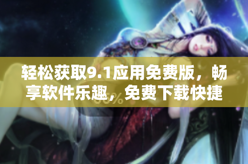 輕松獲取9.1應(yīng)用免費版，暢享軟件樂趣，免費下載快捷便利！