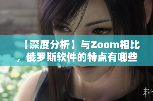 【深度分析】與Zoom相比，俄羅斯軟件的特點有哪些？——揭秘區(qū)別與優(yōu)劣