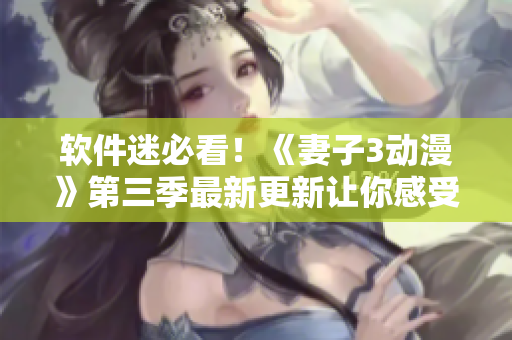 軟件迷必看！《妻子3動漫》第三季最新更新讓你感受顛覆式體驗