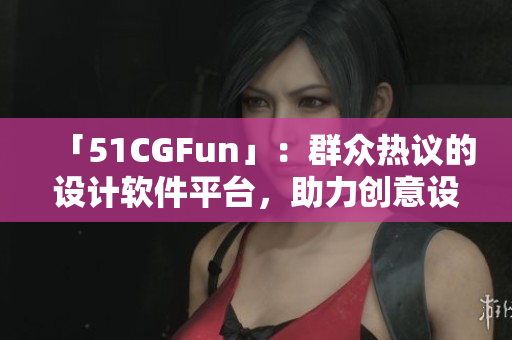 「51CGFun」：群眾熱議的設(shè)計軟件平臺，助力創(chuàng)意設(shè)計無限可能