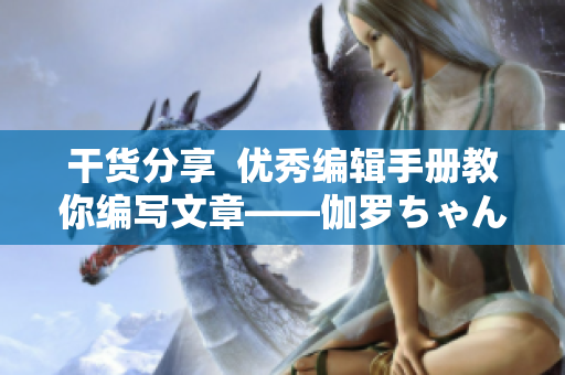 干貨分享  優(yōu)秀編輯手冊(cè)教你編寫文章——伽羅ちゃん的編輯秘訣