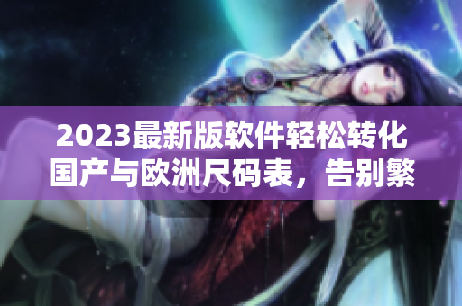 2023最新版軟件輕松轉(zhuǎn)化國產(chǎn)與歐洲尺碼表，告別繁瑣手算！