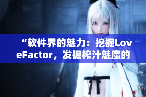 “軟件界的魅力：挖掘LoveFactor，發(fā)掘榨汁魅魔的秘密！”