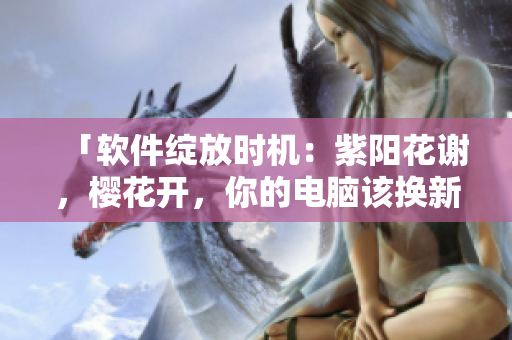 「軟件綻放時機：紫陽花謝，櫻花開，你的電腦該換新軟件了」