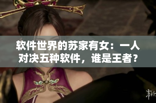 軟件世界的蘇家有女：一人對決五種軟件，誰是王者？