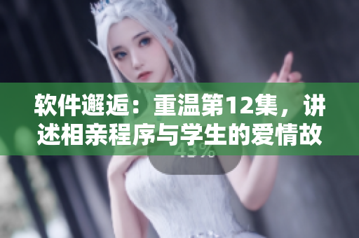 軟件邂逅：重溫第12集，講述相親程序與學(xué)生的愛情故事