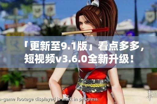 「更新至9.1版」看點多多，短視頻v3.6.0全新升級！