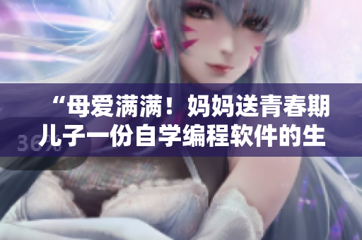 “母愛滿滿！媽媽送青春期兒子一份自學(xué)編程軟件的生日禮物”