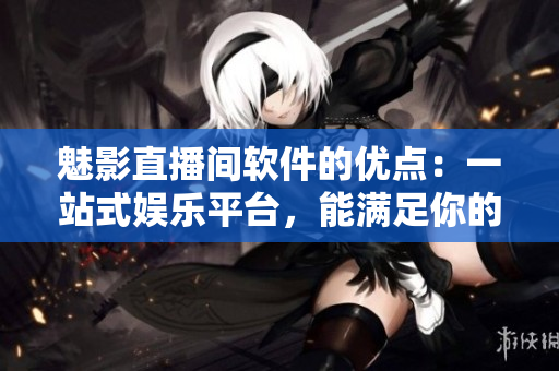 魅影直播間軟件的優(yōu)點(diǎn)：一站式娛樂平臺(tái)，能滿足你的所有直播需求