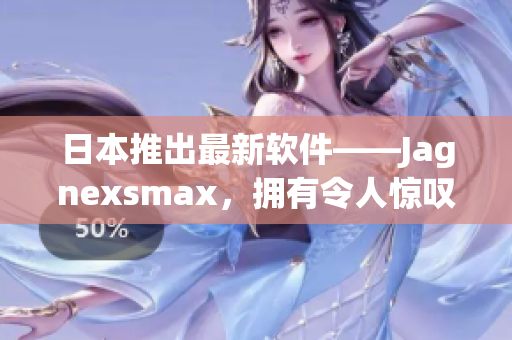 日本推出最新軟件——Jagnexsmax，擁有令人驚嘆的創(chuàng)新特性