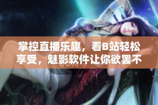 掌控直播樂趣，看B站輕松享受，魅影軟件讓你欲罷不能