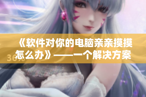 《軟件對你的電腦親親摸摸怎么辦》——一個解決方案的探討