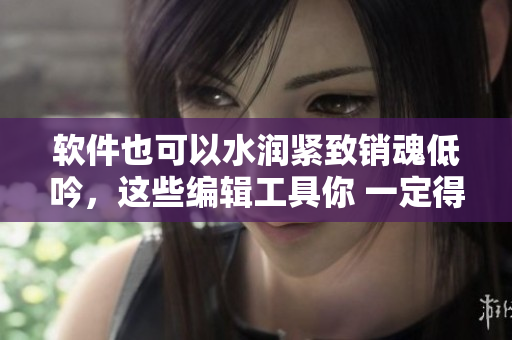 軟件也可以水潤緊致銷魂低吟，這些編輯工具你 一定得試試！
