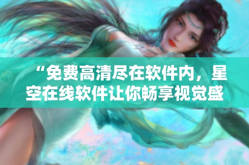 “免費(fèi)高清盡在軟件內(nèi)，星空在線軟件讓你暢享視覺盛宴！”