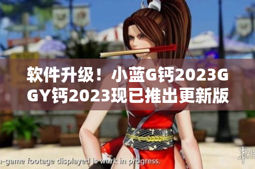 軟件升級(jí)！小藍(lán)G鈣2023GGY鈣2023現(xiàn)已推出更新版