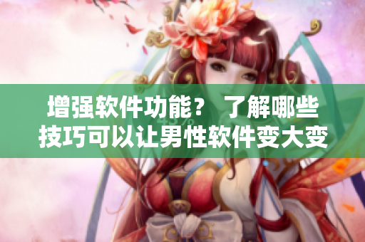 增強(qiáng)軟件功能？ 了解哪些技巧可以讓男性軟件變大變粗變長