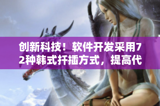 創(chuàng)新科技！軟件開發(fā)采用72種韓式扦插方式，提高代碼效率與質(zhì)量