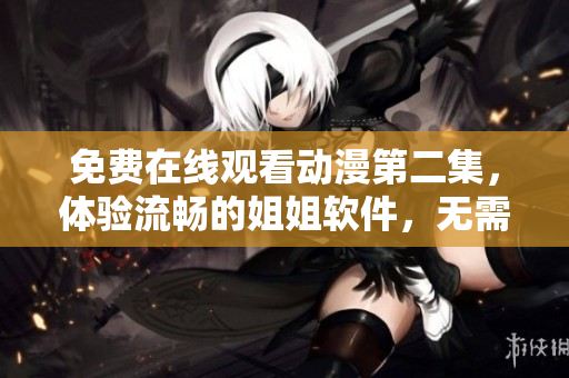 免費在線觀看動漫第二集，體驗流暢的姐姐軟件，無需下載安裝！
