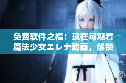 免費軟件之福！現(xiàn)在可觀看魔法少女エレナ動畫，解鎖成功的竅門！
