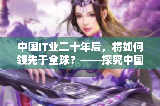 中國IT業(yè)二十年后，將如何領先于全球？——探究中國IT未來發(fā)展趨勢