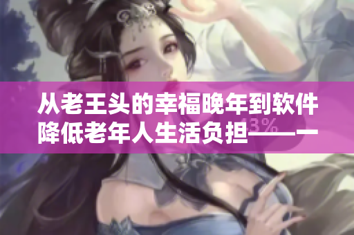 從老王頭的幸福晚年到軟件降低老年人生活負(fù)擔(dān)——一段引人深思的故事