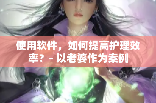 使用軟件，如何提高護(hù)理效率？- 以老婆作為案例