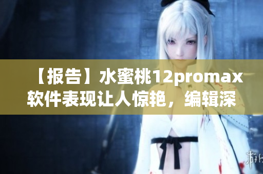 【報(bào)告】水蜜桃12promax軟件表現(xiàn)讓人驚艷，編輯深入評(píng)測(cè)！