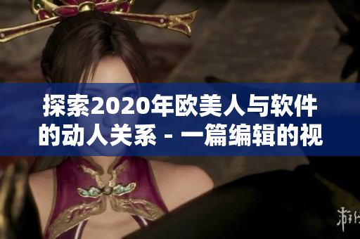 探索2020年歐美人與軟件的動人關系 - 一篇編輯的視角