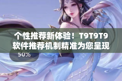 個性推薦新體驗！T9T9T9軟件推薦機制精準為您呈現(xiàn)千人千色
