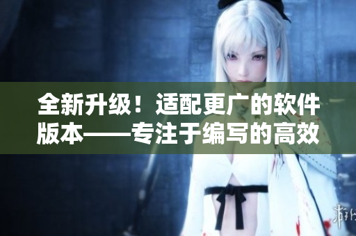 全新升級(jí)！適配更廣的軟件版本——專注于編寫的高效軟件工具