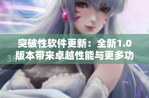 突破性軟件更新：全新1.0版本帶來卓越性能與更多功能