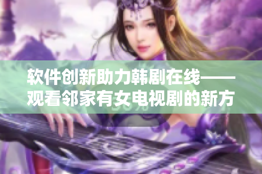 軟件創(chuàng)新助力韓劇在線——觀看鄰家有女電視劇的新方式