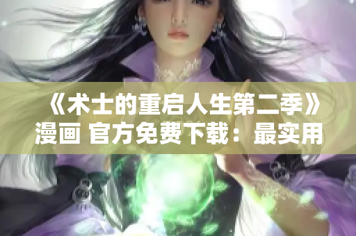 《術(shù)士的重啟人生第二季》漫畫 官方免費(fèi)下載：最實(shí)用的軟件推薦！