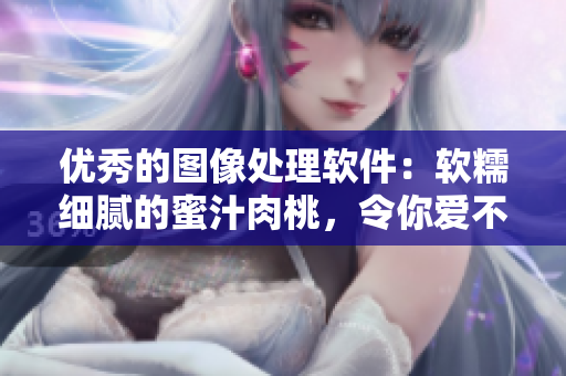 優(yōu)秀的圖像處理軟件：軟糯細膩的蜜汁肉桃，令你愛不釋手