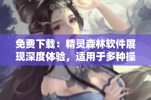 免費(fèi)下載：精靈森林軟件展現(xiàn)深度體驗(yàn)，適用于多種操作系統(tǒng)！