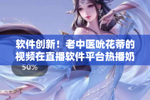 軟件創(chuàng)新！老中醫(yī)吮花蒂的視頻在直播軟件平臺(tái)熱播奶水般涌動(dòng)