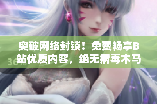 突破網(wǎng)絡(luò)封鎖！免費(fèi)暢享B站優(yōu)質(zhì)內(nèi)容，絕無病毒木馬威脅