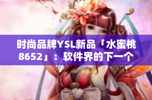 時(shí)尚品牌YSL新品「水蜜桃8652」：軟件界的下一個(gè)明星產(chǎn)品？
