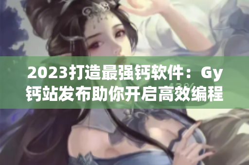 2023打造最強(qiáng)鈣軟件：Gy鈣站發(fā)布助你開啟高效編程之路