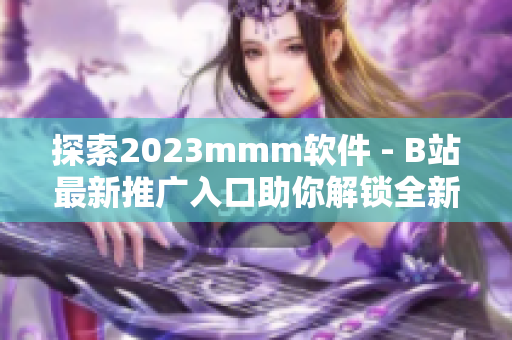 探索2023mmm軟件 - B站最新推廣入口助你解鎖全新視聽體驗