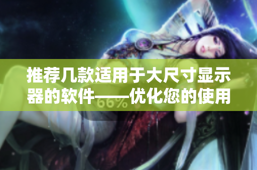 推薦幾款適用于大尺寸顯示器的軟件——優(yōu)化您的使用體驗(yàn)