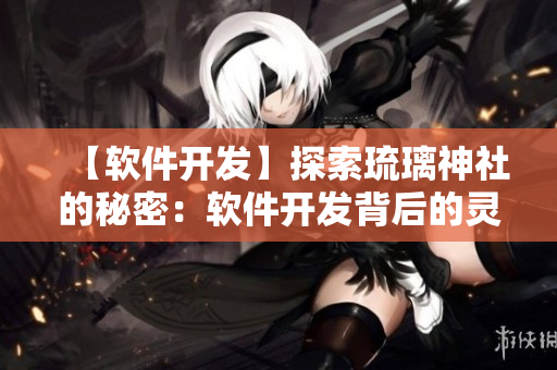 【軟件開發(fā)】探索琉璃神社的秘密：軟件開發(fā)背后的靈感與技巧