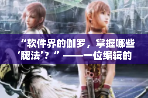 “軟件界的伽羅，掌握哪些‘腿法’？”——一位編輯的思考與探索