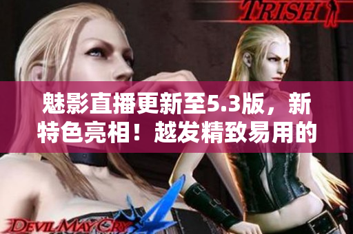 魅影直播更新至5.3版，新特色亮相！越發(fā)精致易用的直播軟件